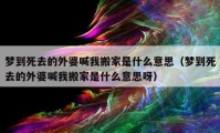 夢到死去的外婆喊我搬家是什么意思（夢到死去的外婆喊我搬家是什么意思呀）