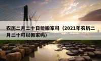 農(nóng)歷二月二十日能搬家嗎（2021年農(nóng)歷二月二十可以搬家嗎）