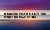 搬家日期吉日查詢表2023年12月（搬家日期吉日查詢表2023年12月份）