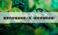 搬家的祝福語簡短一句（搬家祝福的話語）