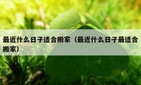 最近什么日子適合搬家（最近什么日子最適合搬家）