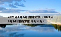 2021年4月24日搬家時辰（2021年4月24號搬家的日子好不好）