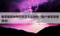 搬家租房如何打掃衛(wèi)生比較好（租戶搬家房屋清潔）