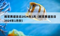 搬家黃道吉日2024年1月（搬家黃道吉日2024年1月份）