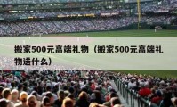 搬家500元高端禮物（搬家500元高端禮物送什么）