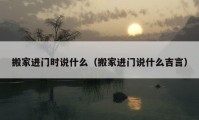 搬家進(jìn)門時說什么（搬家進(jìn)門說什么吉言）