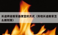 長途跨省搬家最便宜的方式（異地長途搬家怎么搬劃算）