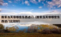 搬家當(dāng)天帶哪些東西進門（搬家當(dāng)天帶哪些東西進門比較好）