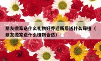 朋友搬家送什么禮物好喬遷新居送什么綠植（朋友搬家送什么植物合適）