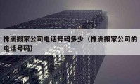 株洲搬家公司電話號碼多少（株洲搬家公司的電話號碼）