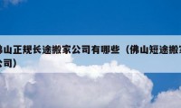 佛山正規(guī)長途搬家公司有哪些（佛山短途搬家公司）