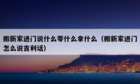 搬新家進(jìn)門說什么零什么拿什么（搬新家進(jìn)門怎么說吉利話）