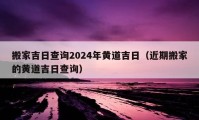 搬家吉日查詢2024年黃道吉日（近期搬家的黃道吉日查詢）