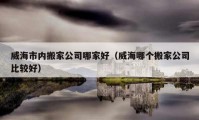 威海市內(nèi)搬家公司哪家好（威海哪個(gè)搬家公司比較好）