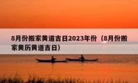 8月份搬家黃道吉日2023年份（8月份搬家黃歷黃道吉日）