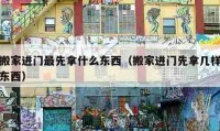 搬家進門最先拿什么東西（搬家進門先拿幾樣?xùn)|西）