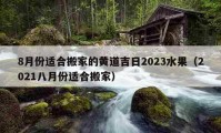 8月份適合搬家的黃道吉日2023水果（2021八月份適合搬家）