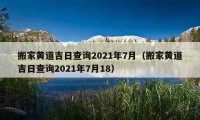 搬家黃道吉日查詢2021年7月（搬家黃道吉日查詢2021年7月18）