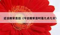 近日搬家吉日（今日搬家吉時(shí)是幾點(diǎn)幾分）