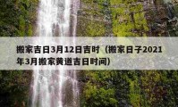 搬家吉日3月12日吉時（搬家日子2021年3月搬家黃道吉日時間）