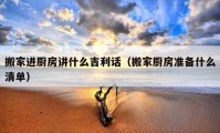 搬家進廚房講什么吉利話（搬家廚房準備什么清單）