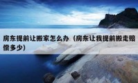 房東提前讓搬家怎么辦（房東讓我提前搬走賠償多少）