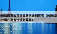 長途找搬家公司還是寄快遞劃算呢（長途找搬家公司還是寄快遞劃算呢）