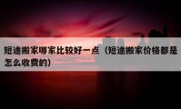 短途搬家哪家比較好一點(diǎn)（短途搬家價(jià)格都是怎么收費(fèi)的）