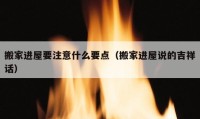 搬家進(jìn)屋要注意什么要點(diǎn)（搬家進(jìn)屋說(shuō)的吉祥話）