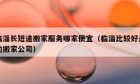 臨淄長短途搬家服務哪家便宜（臨淄比較好點的搬家公司）