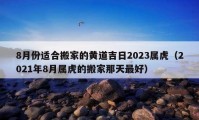 8月份適合搬家的黃道吉日2023屬虎（2021年8月屬虎的搬家那天最好）