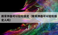 搬家神器可以輕松搞定（搬家神器可以輕松搞定人嗎）