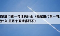 搬家進(jìn)門第一句話說什么（搬家進(jìn)門第一句話說什么,五月十五請客好不）