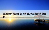 黃歷查詢搬家吉日（黃歷2021搬家黃道吉日）