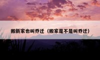 搬新家也叫喬遷（搬家是不是叫喬遷）