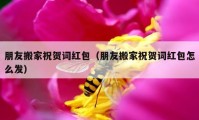 朋友搬家祝賀詞紅包（朋友搬家祝賀詞紅包怎么發(fā)）