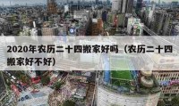 2020年農(nóng)歷二十四搬家好嗎（農(nóng)歷二十四搬家好不好）