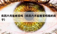 農(nóng)歷六月能搬家嗎（農(nóng)歷六月能搬家嗎租的房子）