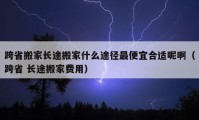 跨省搬家長途搬家什么途徑最便宜合適呢?。缡?長途搬家費用）