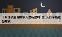 什么日子適合搬家入住新居嗎（什么日子最適合搬家）