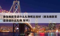 朋友搬新家送什么禮物呢比較好（朋友搬新家適合送什么禮物 知乎）