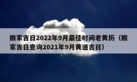 搬家吉日2022年9月最佳時(shí)間老黃歷（搬家吉日查詢(xún)2021年9月黃道吉日）