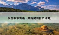 廚房搬家吉語(yǔ)（搬廚房有什么講究）