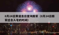 8月24日黃道吉日查詢搬家（8月24日搬家適合入宅的時(shí)間）