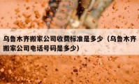 烏魯木齊搬家公司收費(fèi)標(biāo)準(zhǔn)是多少（烏魯木齊搬家公司電話號(hào)碼是多少）