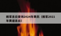 搬家吉日查詢2024年黃歷（搬家2021年黃道吉日）