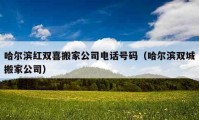 哈爾濱紅雙喜搬家公司電話號(hào)碼（哈爾濱雙城搬家公司）