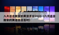 八月適合搬家的黃道吉日2023（八月適合搬家的黃道吉日吉時(shí)）