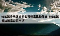 哈爾濱香坊區(qū)搬家公司哪家比較便宜（哈爾濱香坊搬家公司電話）