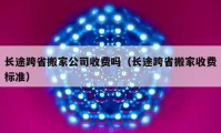 長途跨省搬家公司收費(fèi)嗎（長途跨省搬家收費(fèi)標(biāo)準(zhǔn)）